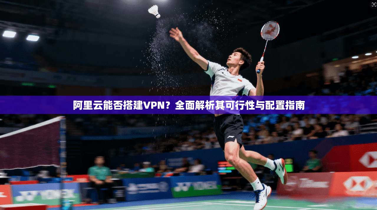 阿里云能否搭建VPN？全面解析其可行性与配置指南