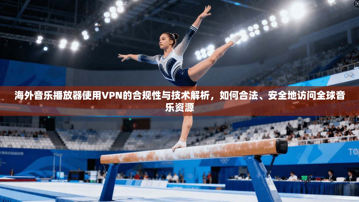 海外音乐播放器使用VPN的合规性与技术解析,如何合法、安全地访问全球音乐资源