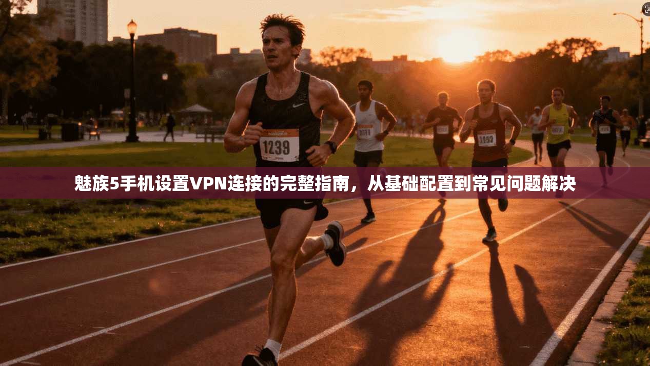 魅族5手机设置VPN连接的完整指南，从基础配置到常见问题解决