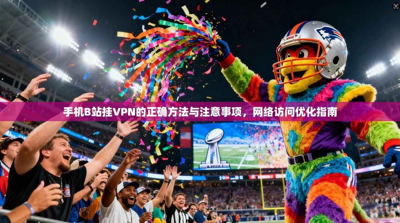 手机B站挂VPN的正确方法与注意事项，网络访问优化指南