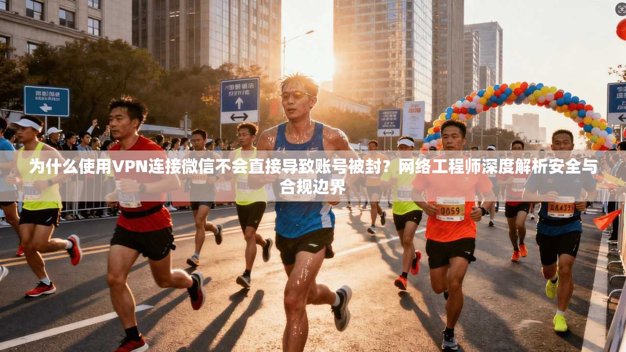 为什么使用VPN连接微信不会直接导致账号被封?网络工程师深度解析安全与合规边界