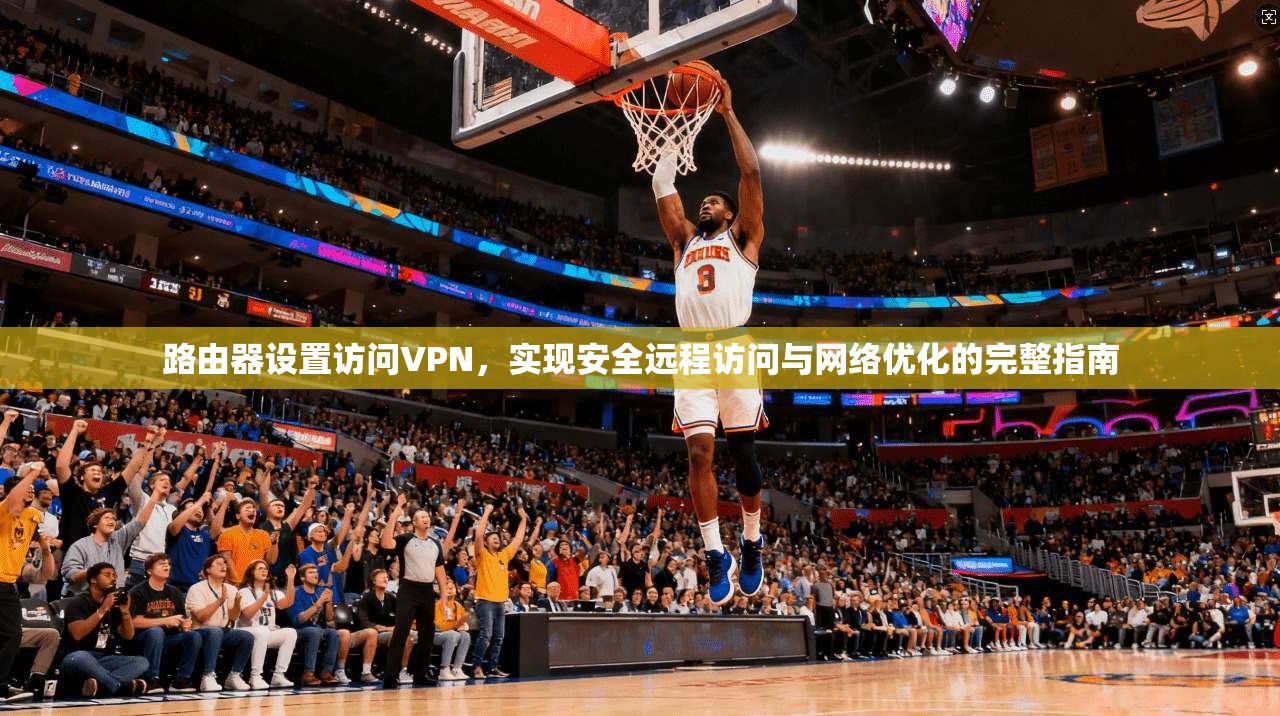 路由器设置访问VPN,实现安全远程访问与网络优化的完整指南