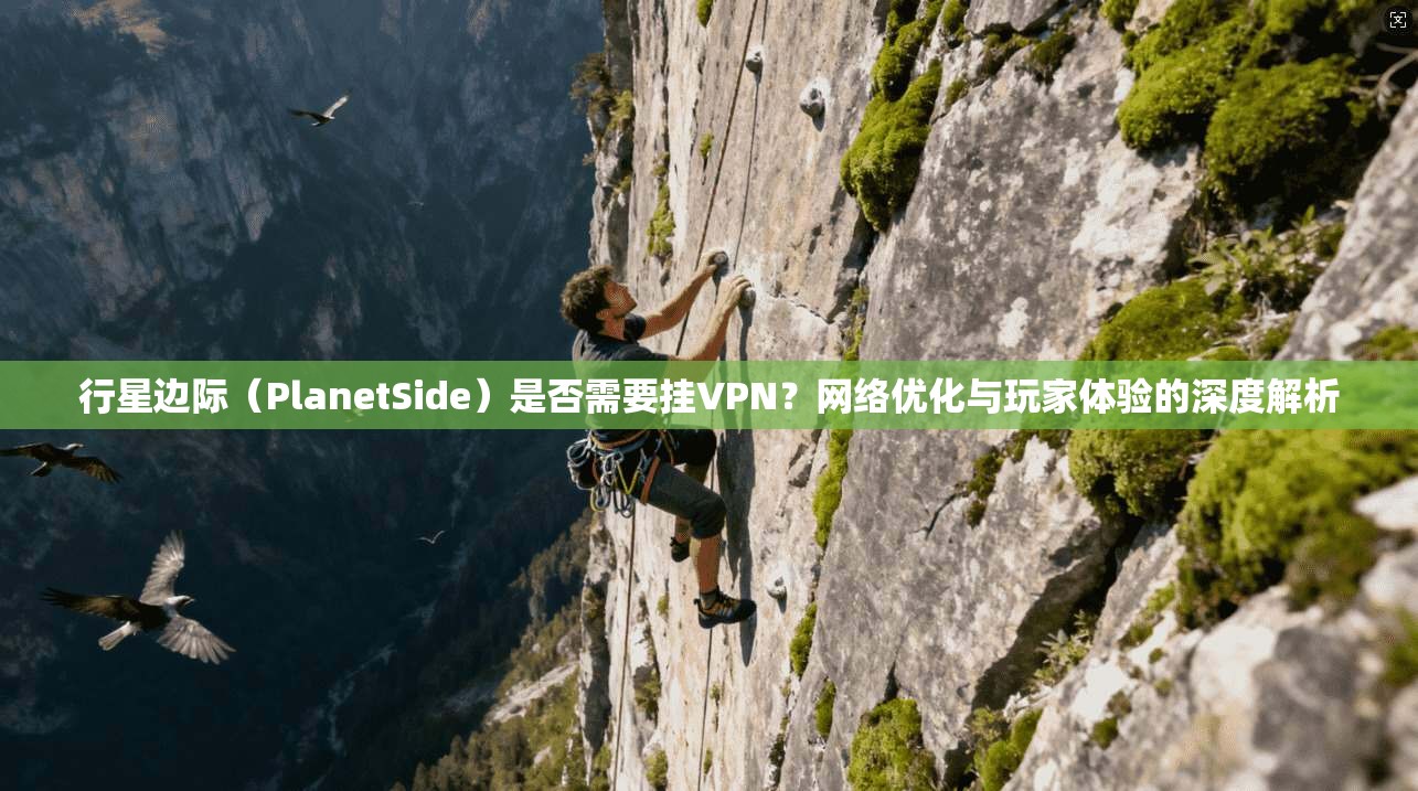 行星边际（PlanetSide）是否需要挂VPN？网络优化与玩家体验的深度解析