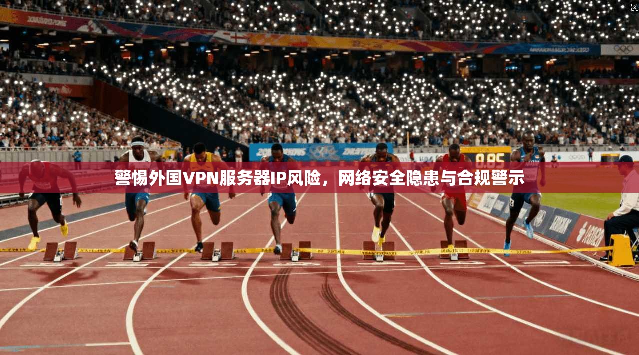 警惕外国VPN服务器IP风险，网络安全隐患与合规警示