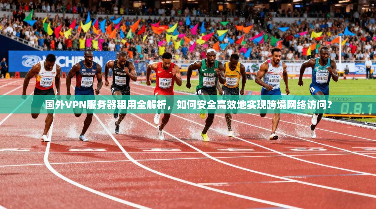 国外VPN服务器租用全解析，如何安全高效地实现跨境网络访问？