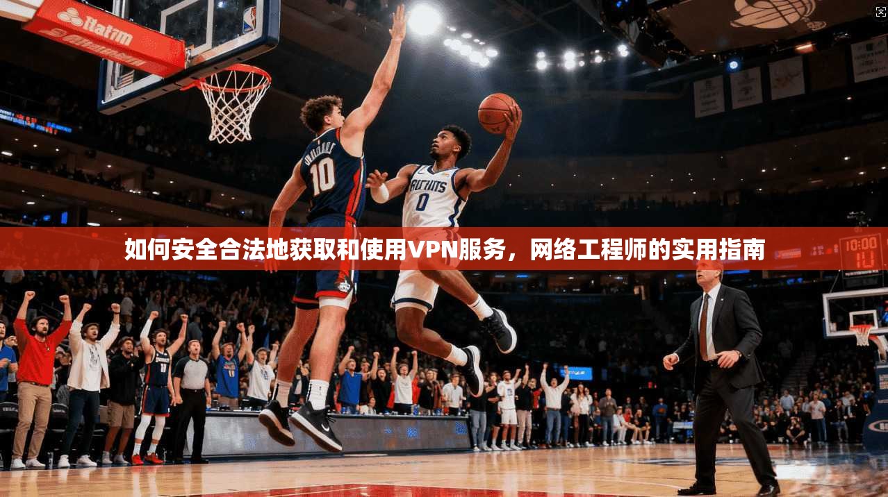 如何安全合法地获取和使用VPN服务，网络工程师的实用指南