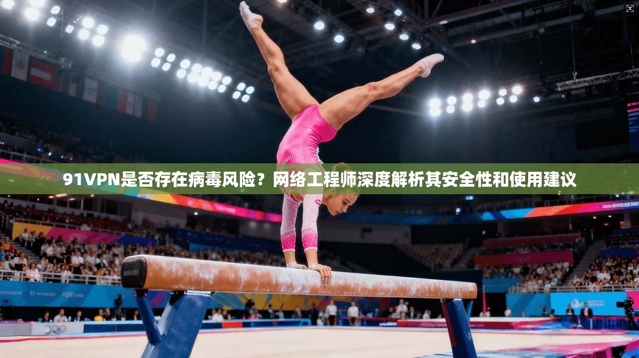 91VPN是否存在病毒风险？网络工程师深度解析其安全性和使用建议