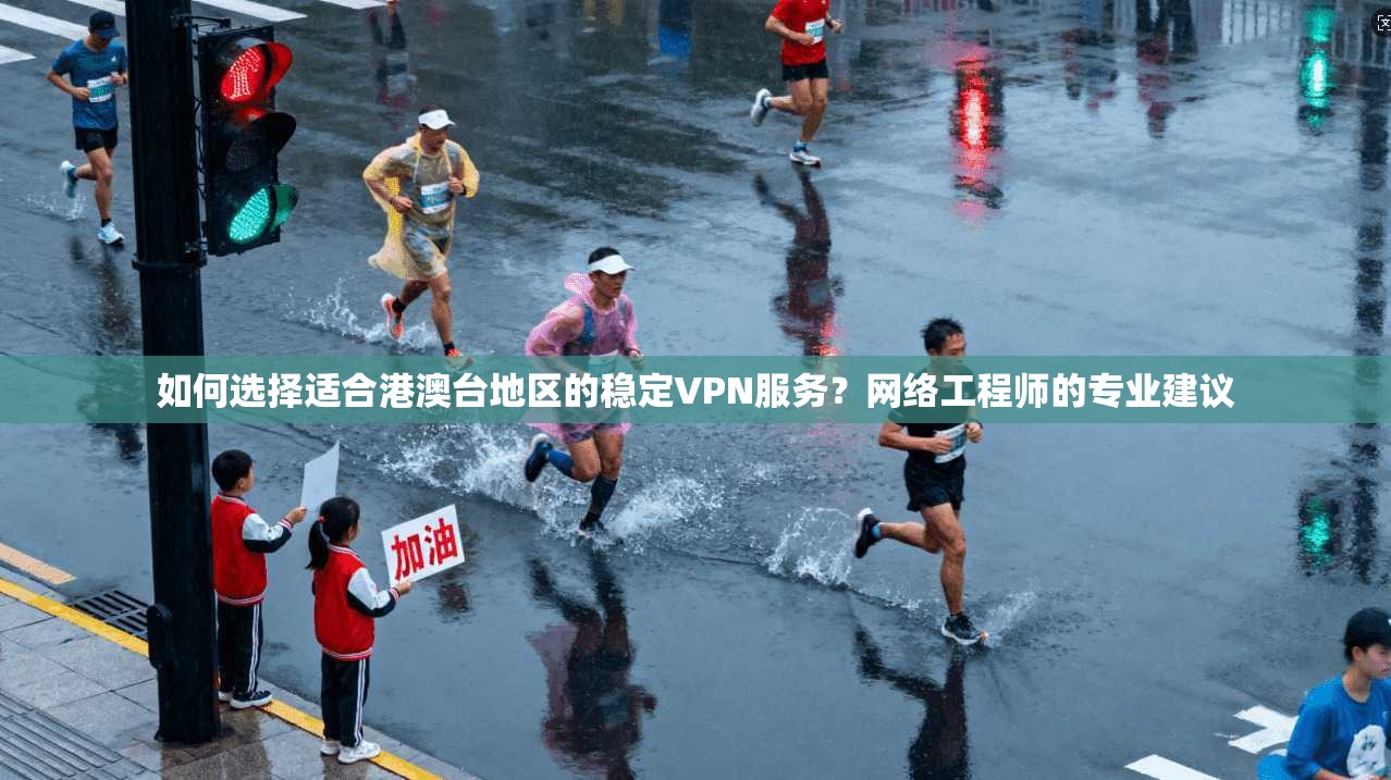 如何选择适合港澳台地区的稳定VPN服务？网络工程师的专业建议