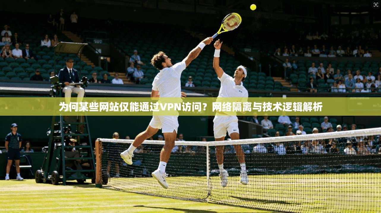 为何某些网站仅能通过VPN访问?网络隔离与技术逻辑解析