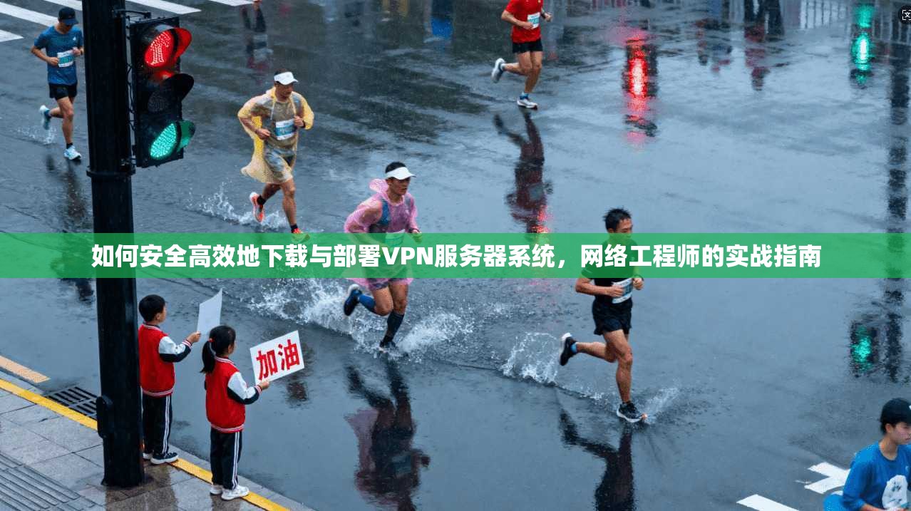 如何安全高效地下载与部署VPN服务器系统，网络工程师的实战指南
