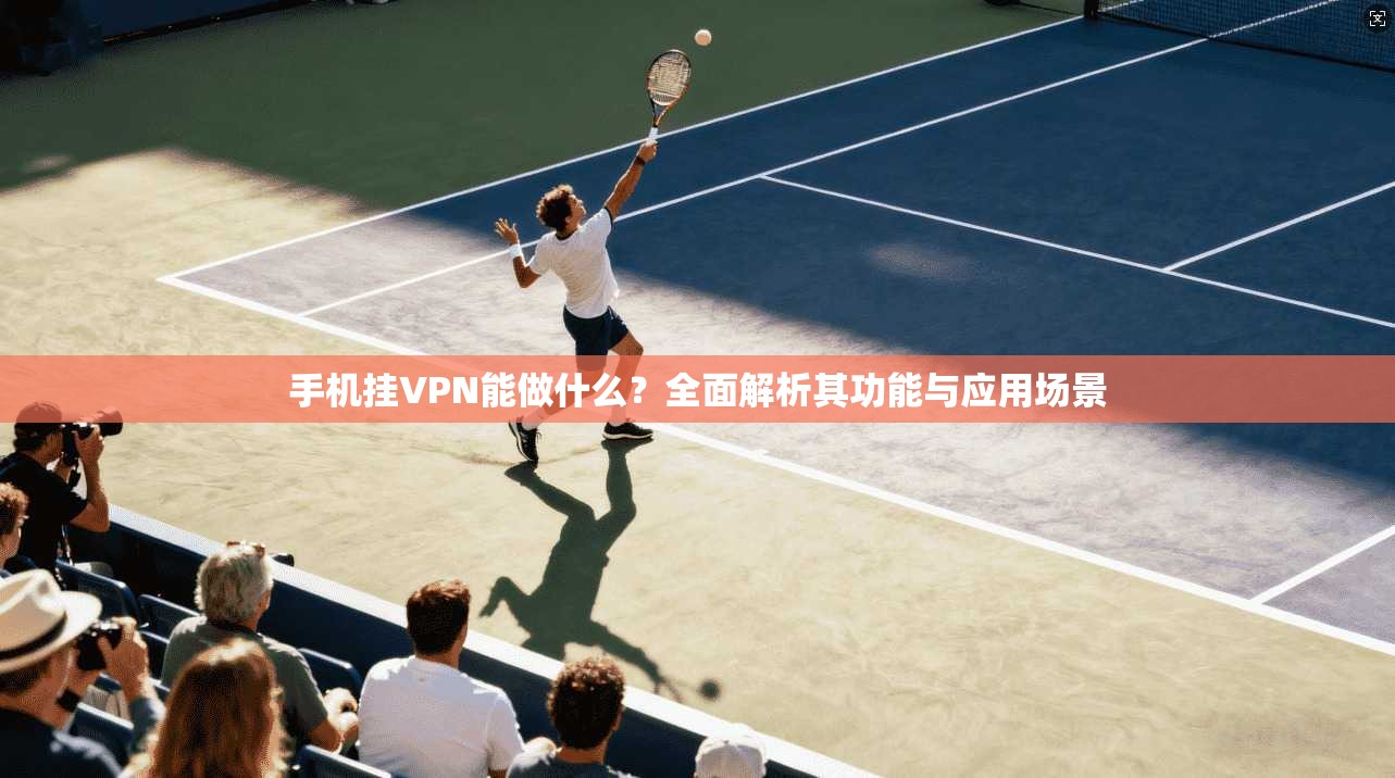 手机挂VPN能做什么？全面解析其功能与应用场景