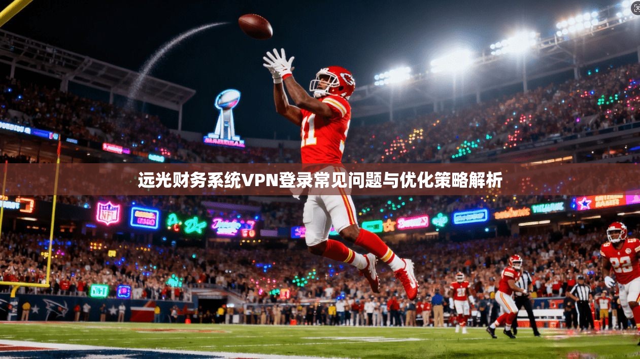 远光财务系统VPN登录常见问题与优化策略解析