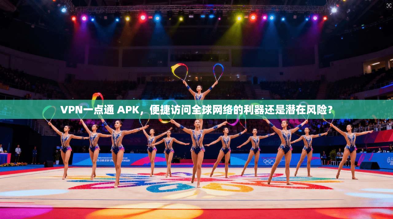 VPN一点通 APK，便捷访问全球网络的利器还是潜在风险？