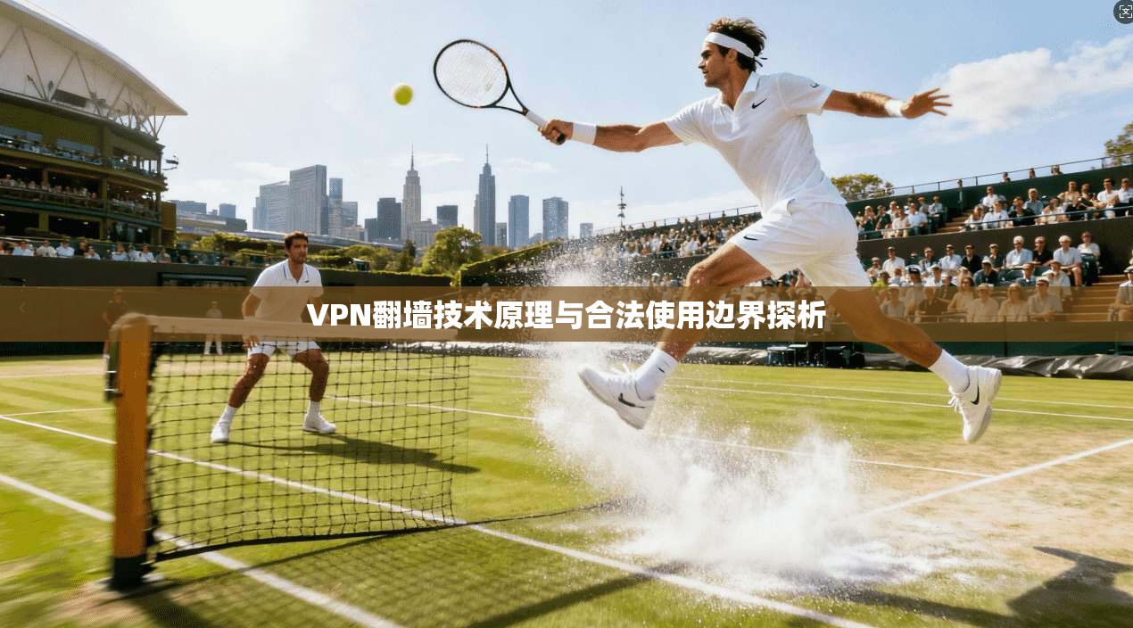 VPN翻墙技术原理与合法使用边界探析