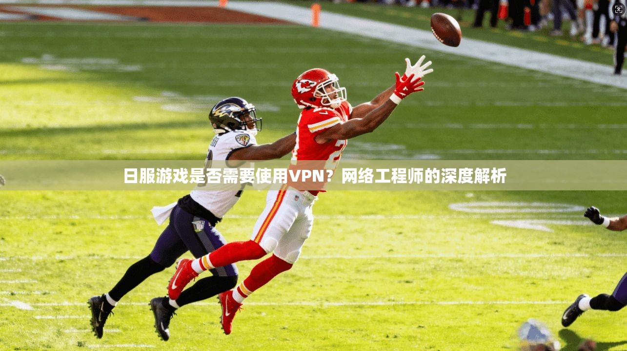日服游戏是否需要使用VPN？网络工程师的深度解析