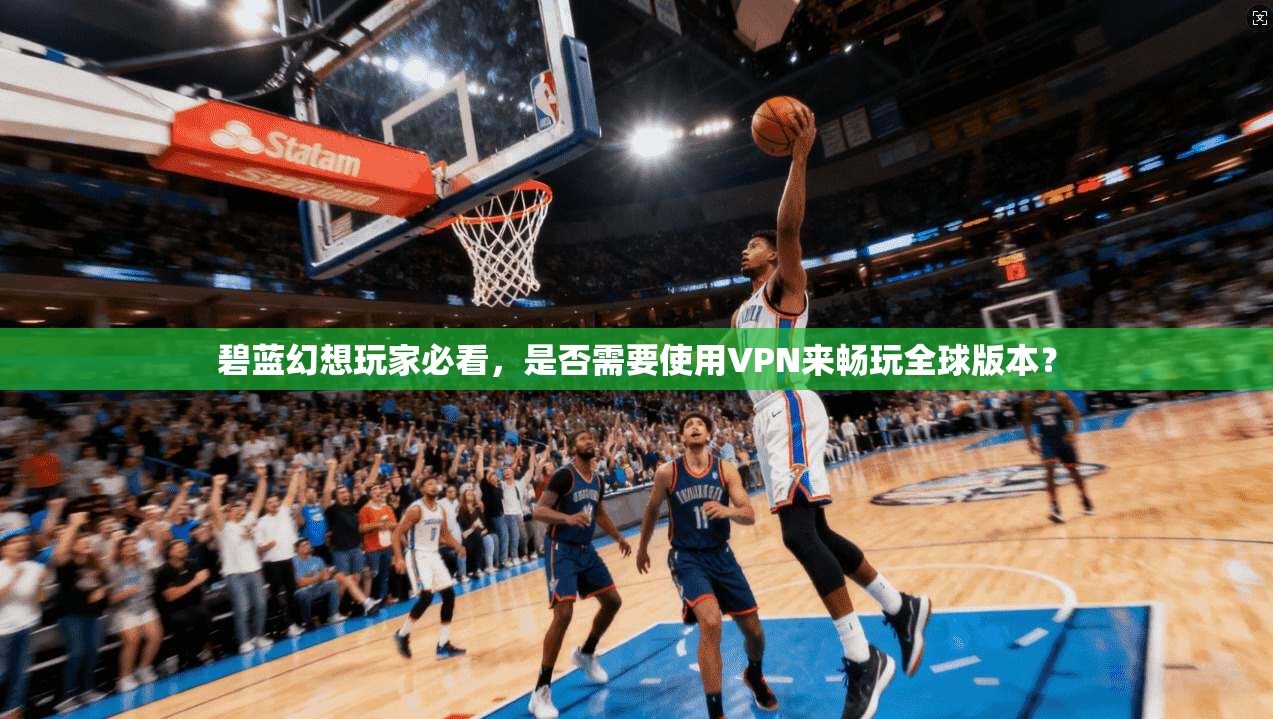 碧蓝幻想玩家必看，是否需要使用VPN来畅玩全球版本？