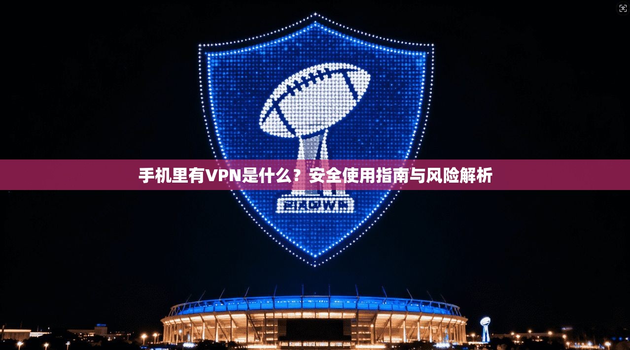 手机里有VPN是什么?安全使用指南与风险解析