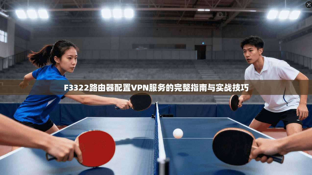 F3322路由器配置VPN服务的完整指南与实战技巧