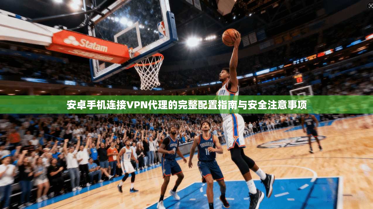 安卓手机连接VPN代理的完整配置指南与安全注意事项