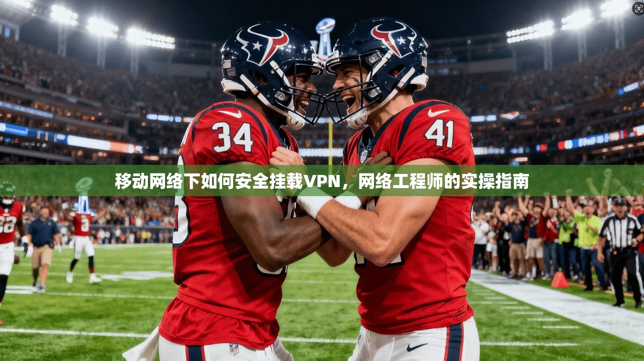 移动网络下如何安全挂载VPN,网络工程师的实操指南