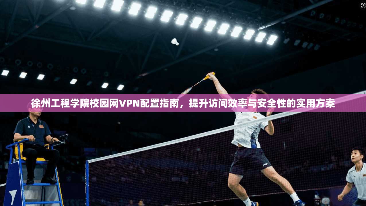 徐州工程学院校园网VPN配置指南，提升访问效率与安全性的实用方案