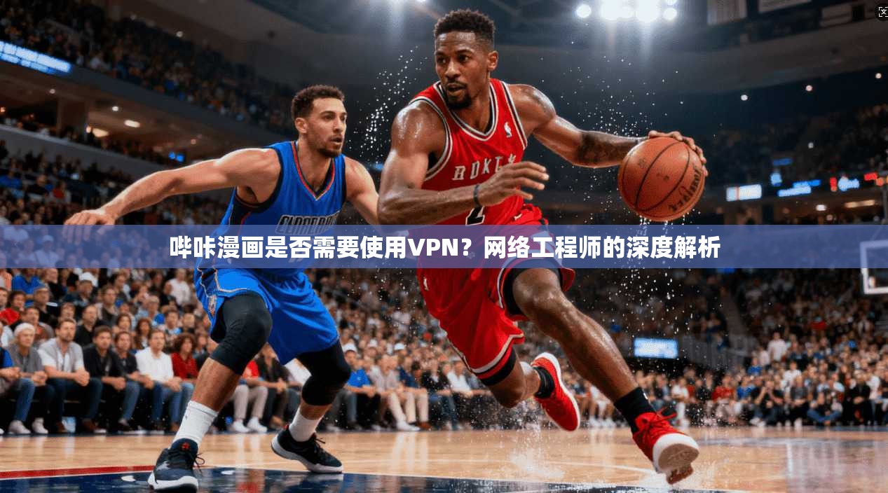 哔咔漫画是否需要使用VPN?网络工程师的深度解析