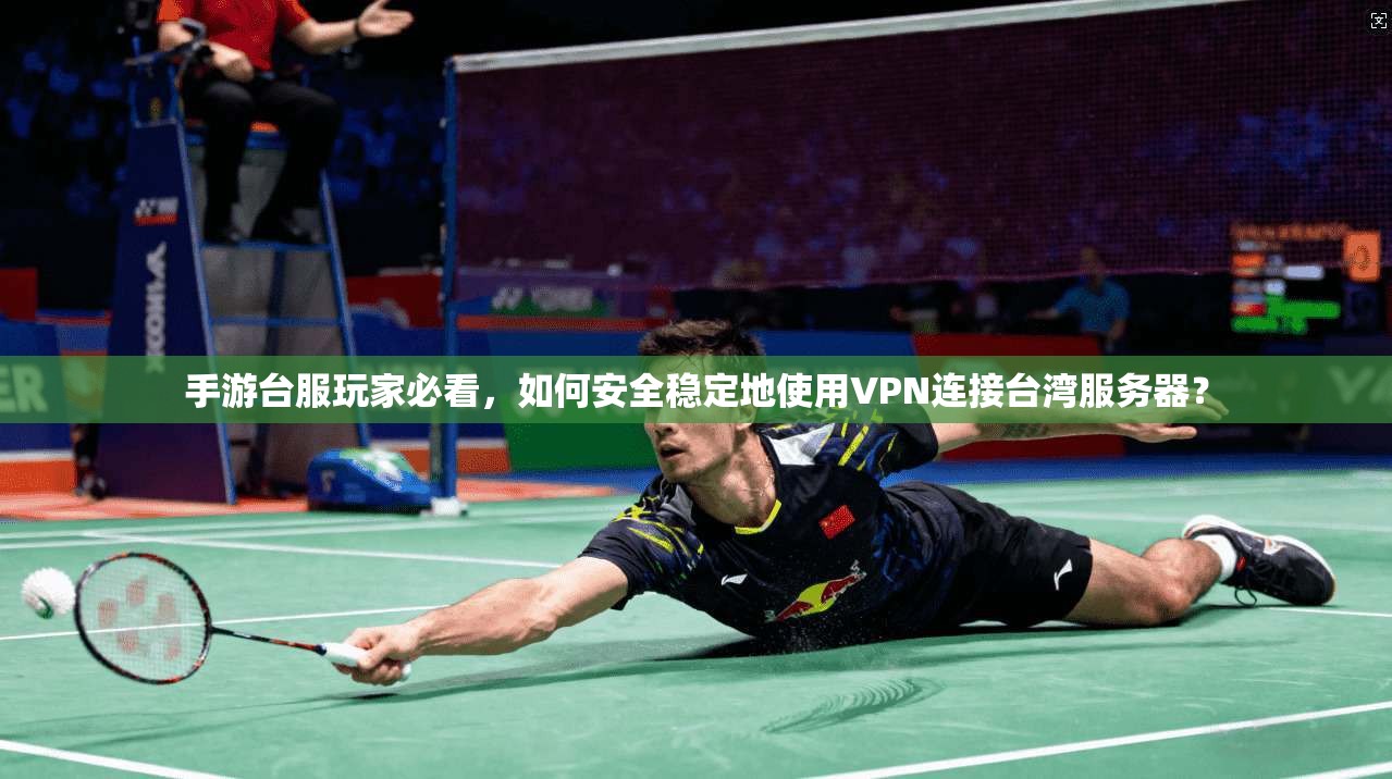 手游台服玩家必看，如何安全稳定地使用VPN连接台湾服务器？