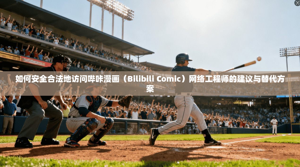 如何安全合法地访问哔咔漫画(Bilibili Comic)网络工程师的建议与替代方案
