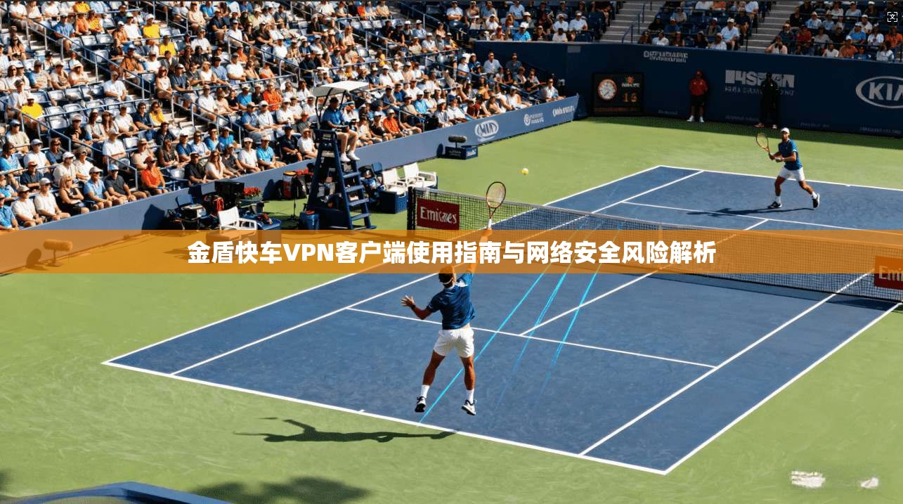 金盾快车VPN客户端使用指南与网络安全风险解析