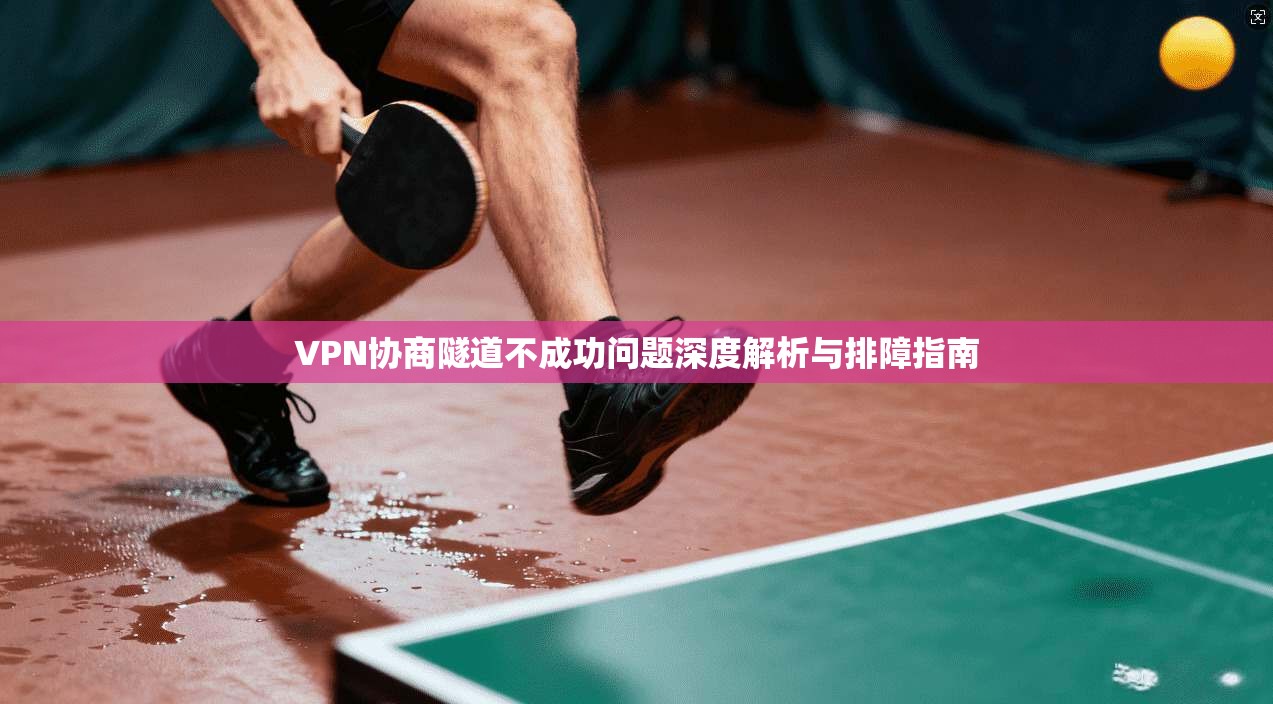 VPN协商隧道不成功问题深度解析与排障指南