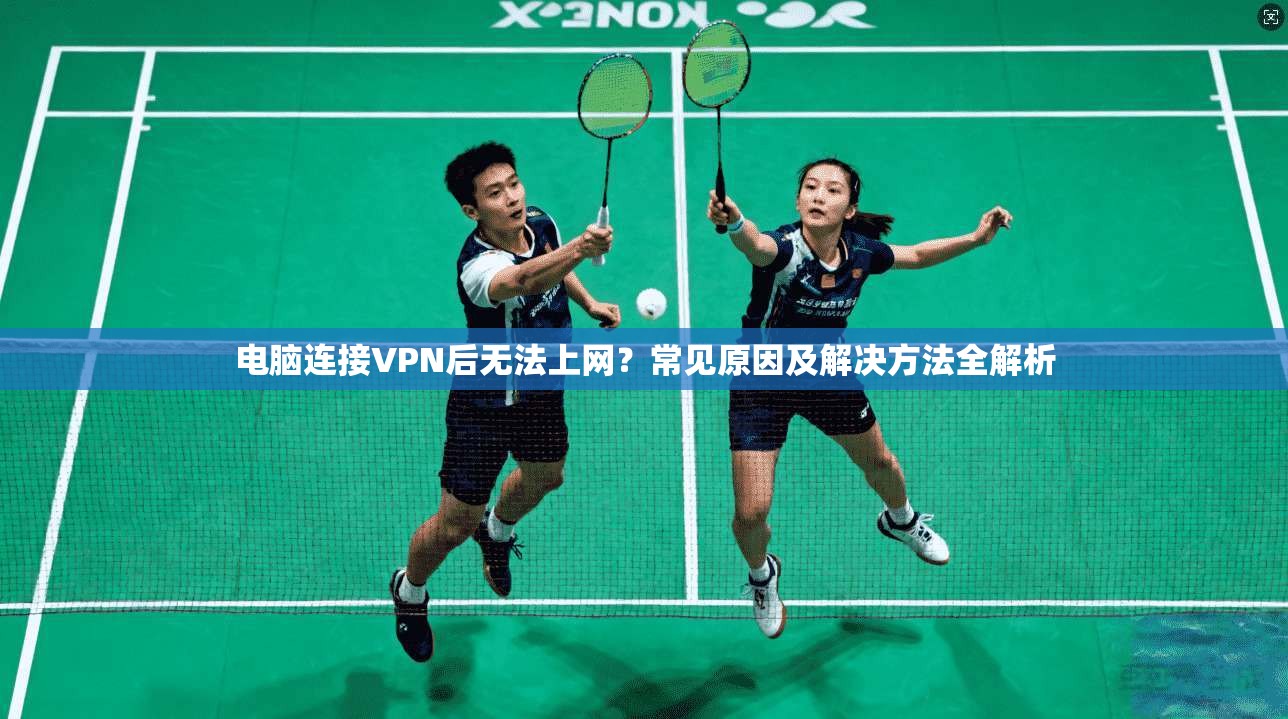 电脑连接VPN后无法上网？常见原因及解决方法全解析