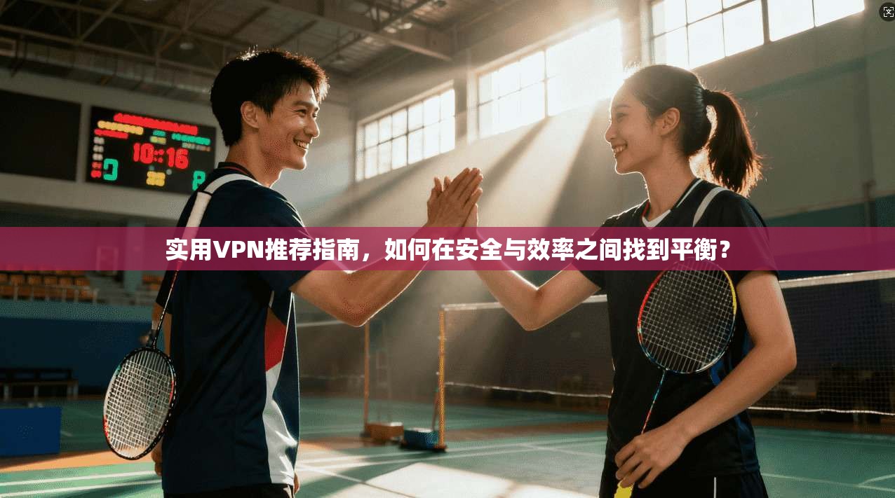 实用VPN推荐指南，如何在安全与效率之间找到平衡？