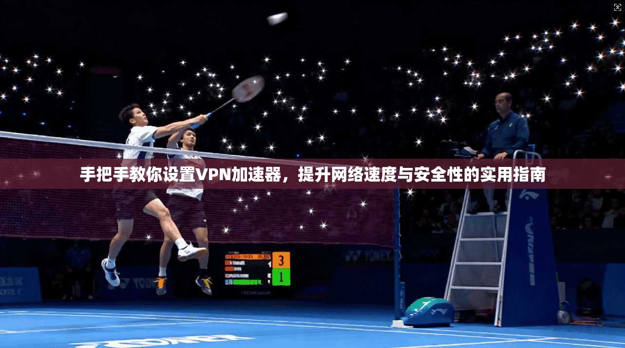 手把手教你设置VPN加速器,提升网络速度与安全性的实用指南