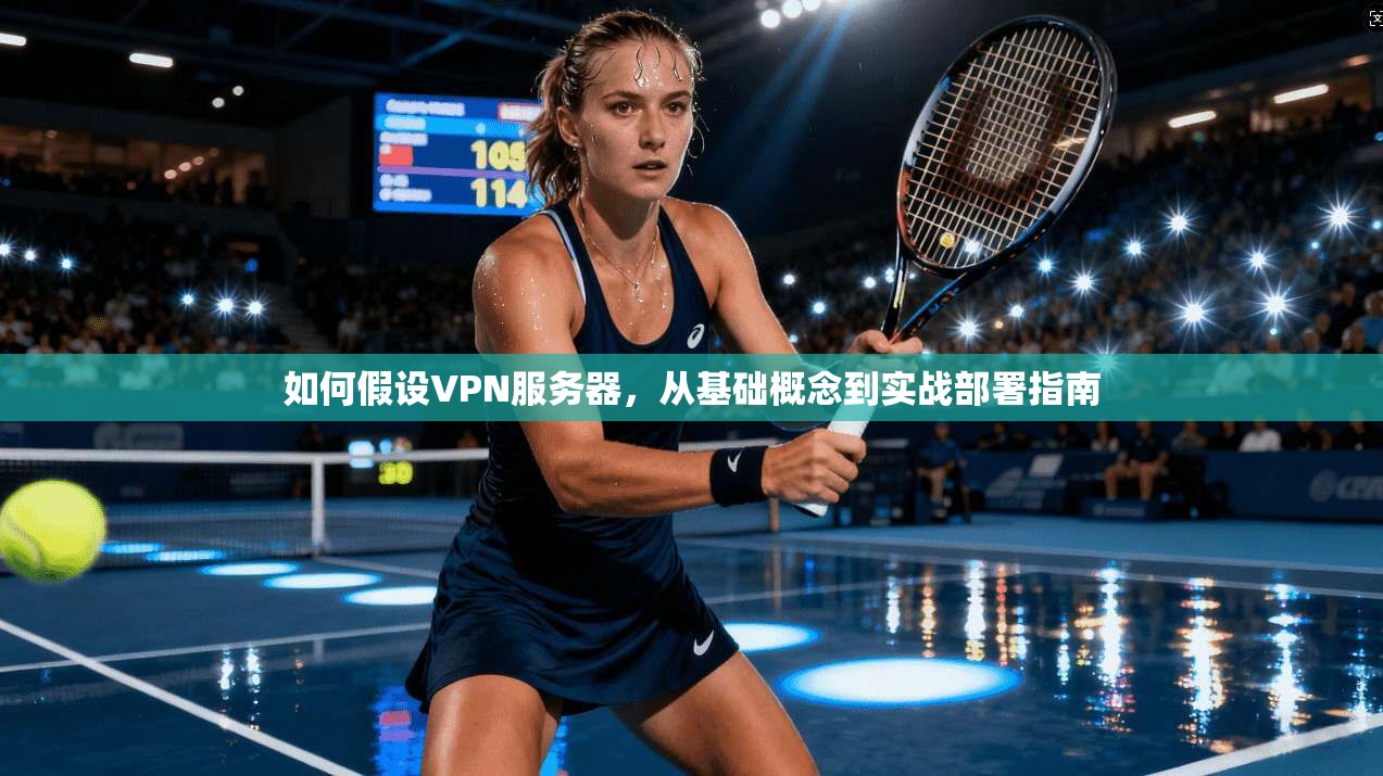 如何假设VPN服务器,从基础概念到实战部署指南