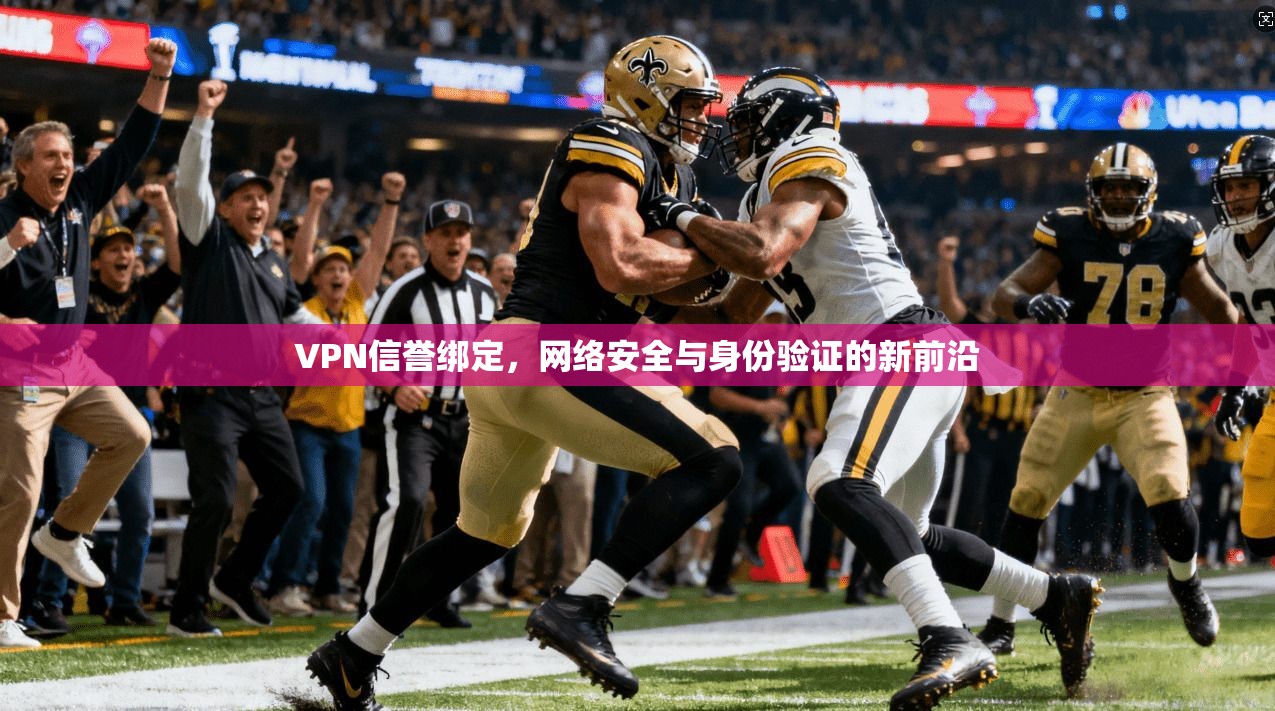 VPN信誉绑定，网络安全与身份验证的新前沿