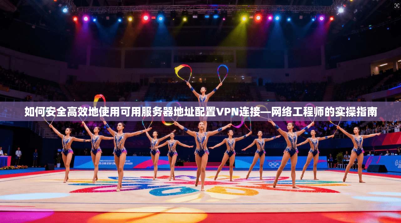 如何安全高效地使用可用服务器地址配置VPN连接—网络工程师的实操指南