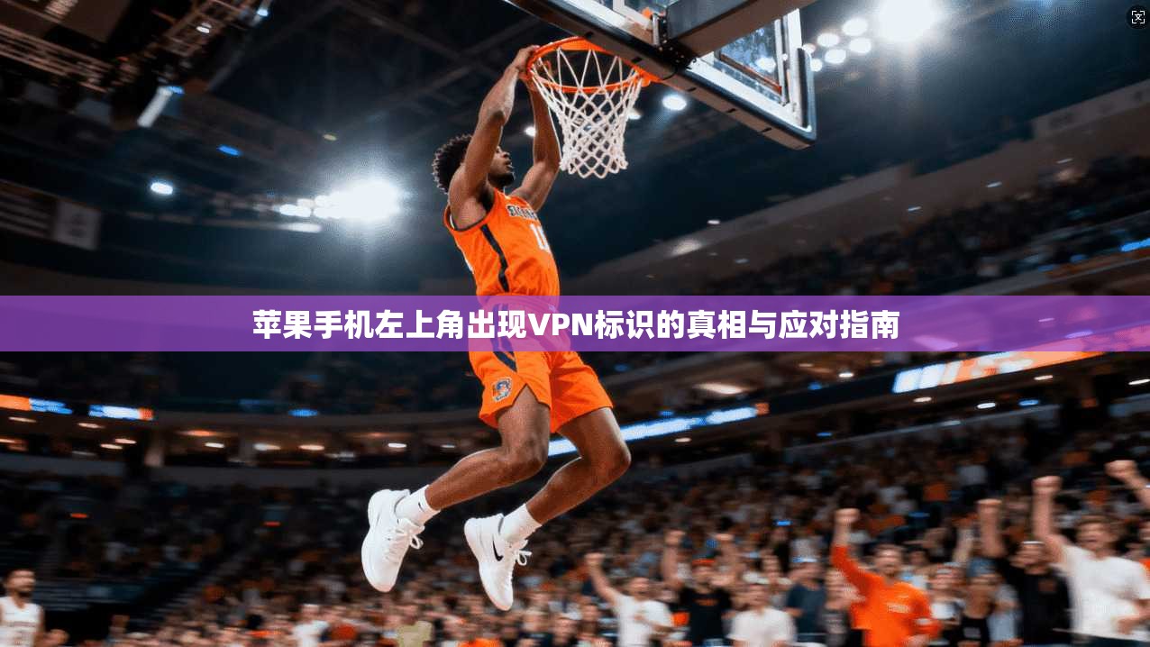 苹果手机左上角出现VPN标识的真相与应对指南