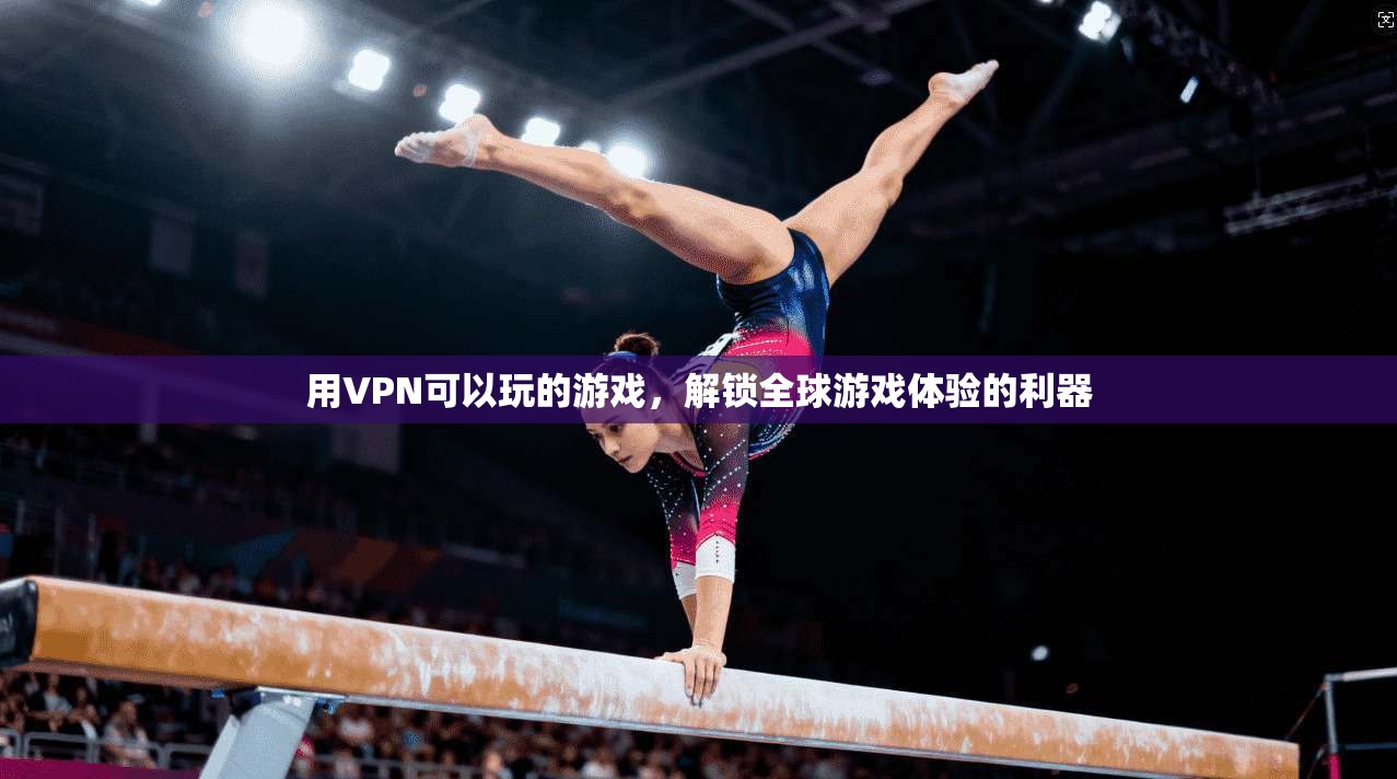 用VPN可以玩的游戏，解锁全球游戏体验的利器