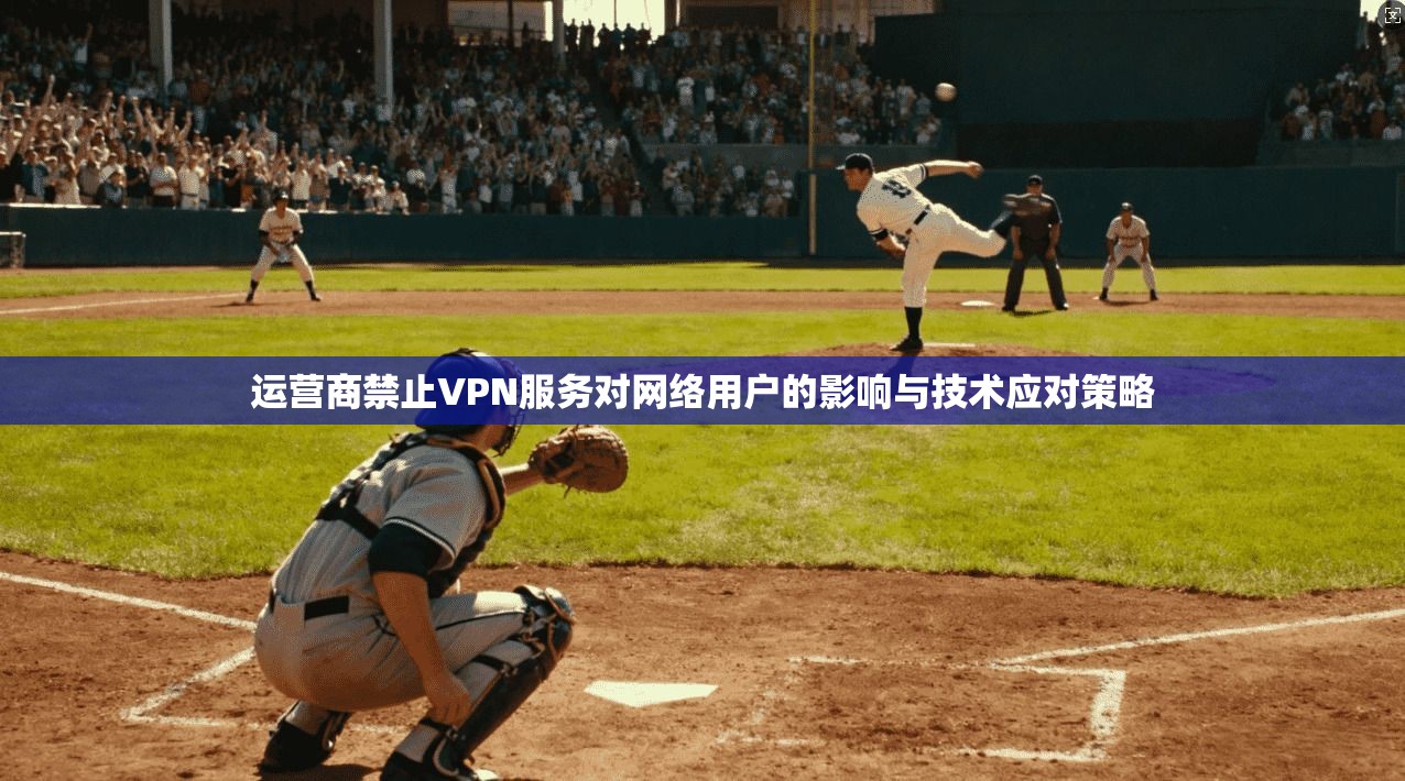 运营商禁止VPN服务对网络用户的影响与技术应对策略