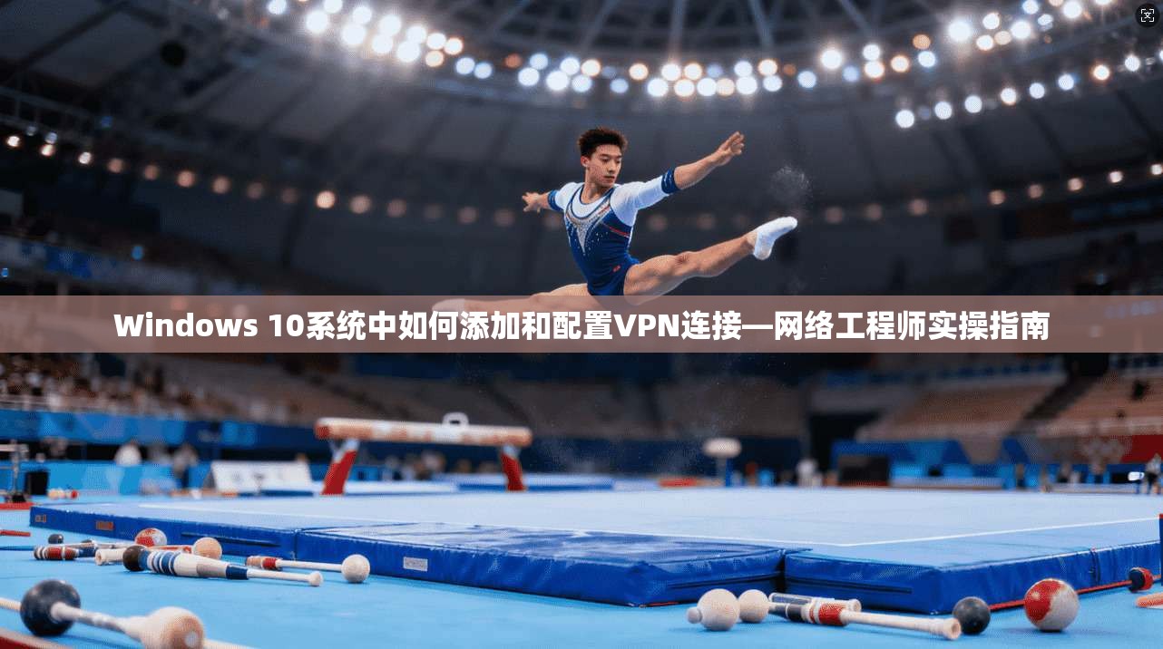 Windows 10系统中如何添加和配置VPN连接—网络工程师实操指南