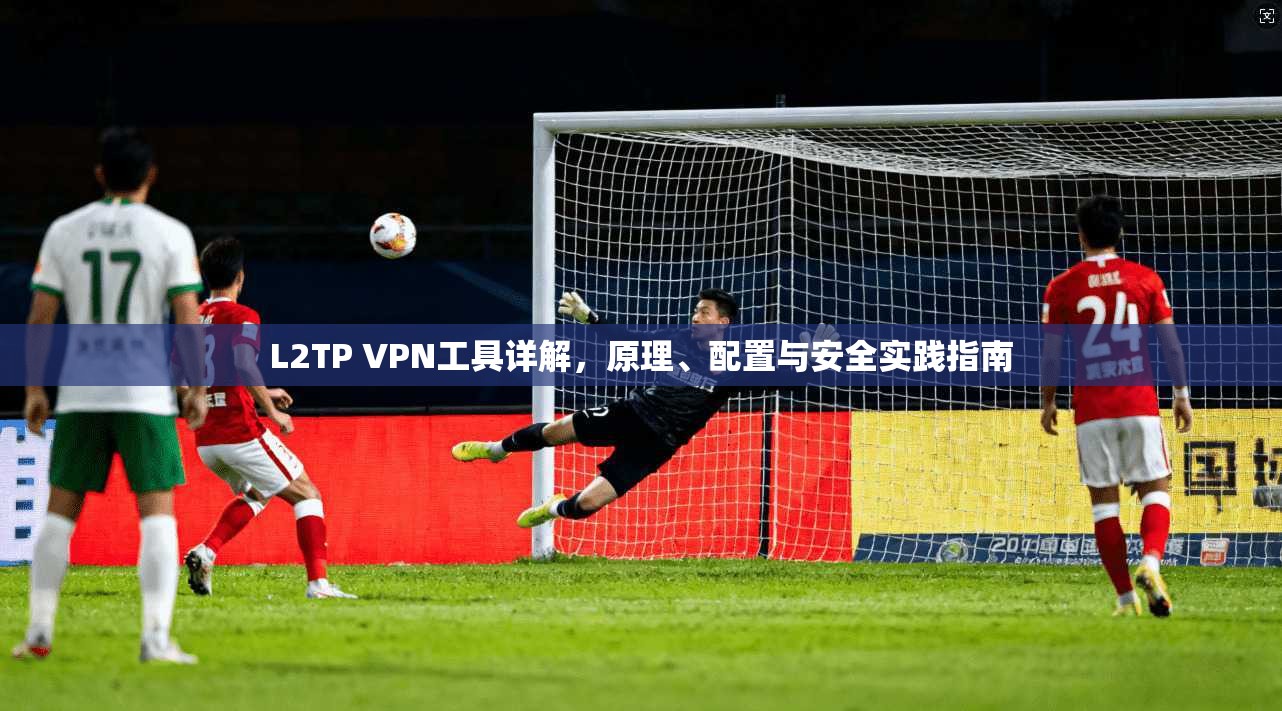 L2TP VPN工具详解，原理、配置与安全实践指南