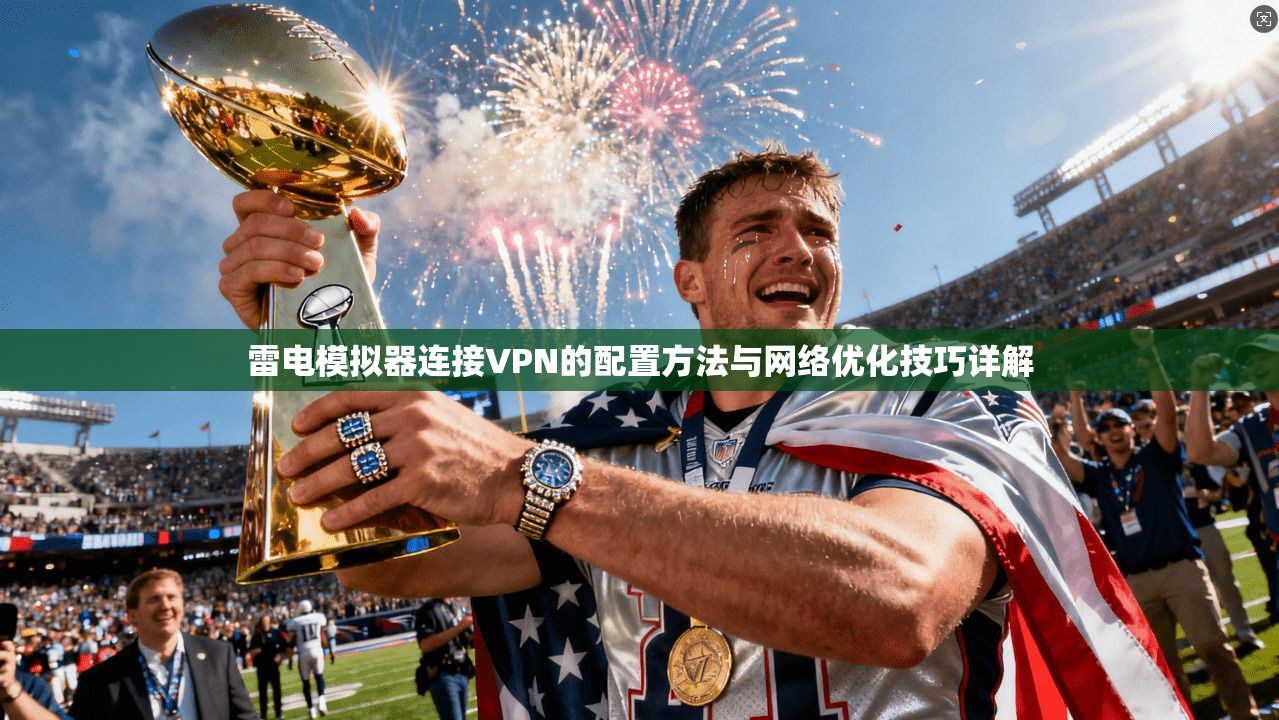 雷电模拟器连接VPN的配置方法与网络优化技巧详解