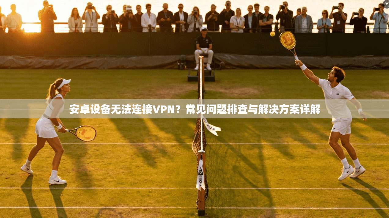 安卓设备无法连接VPN？常见问题排查与解决方案详解