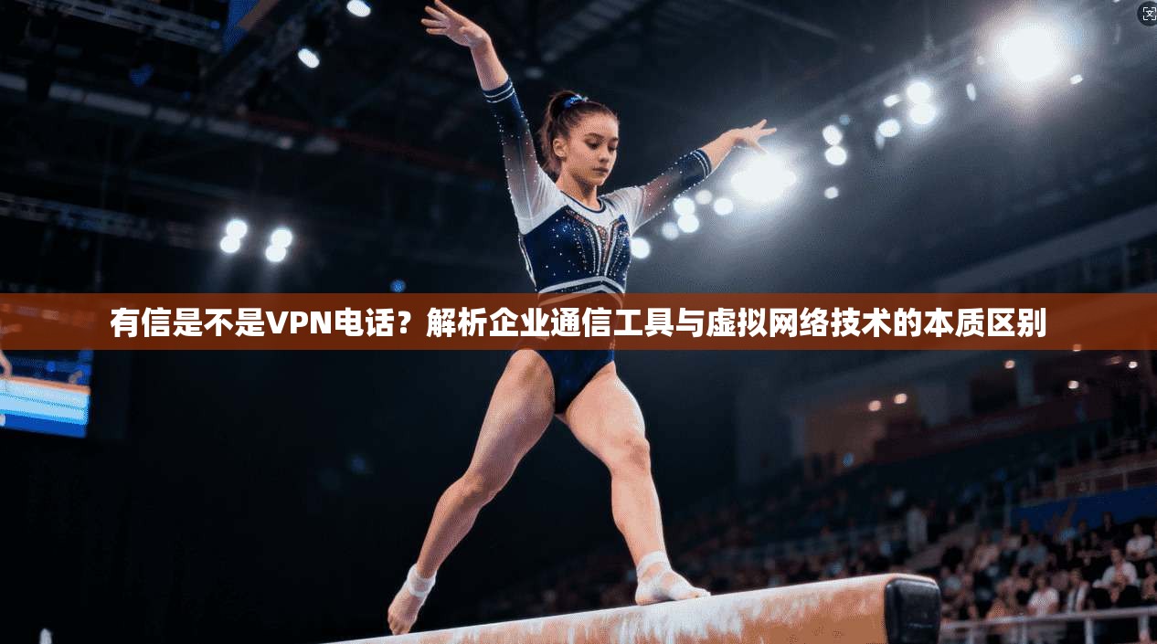 有信是不是VPN电话？解析企业通信工具与虚拟网络技术的本质区别