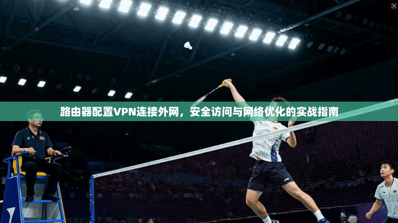 路由器配置VPN连接外网，安全访问与网络优化的实战指南