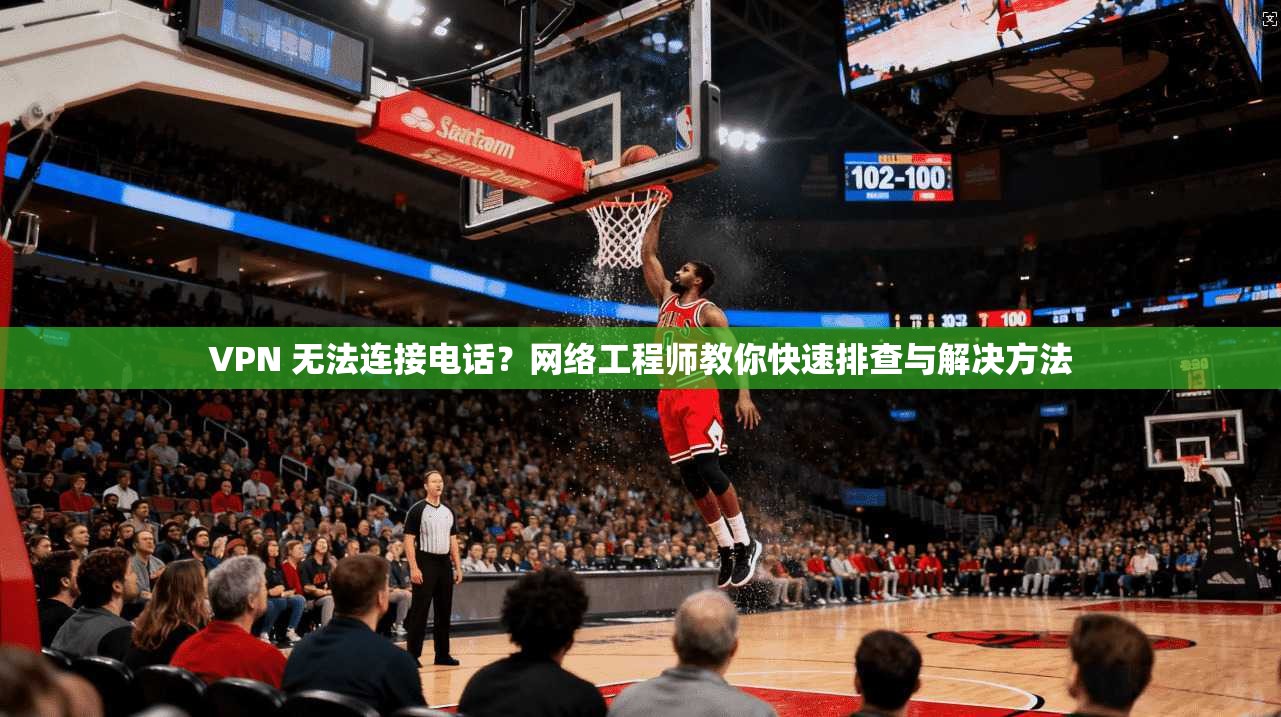 VPN 无法连接电话？网络工程师教你快速排查与解决方法
