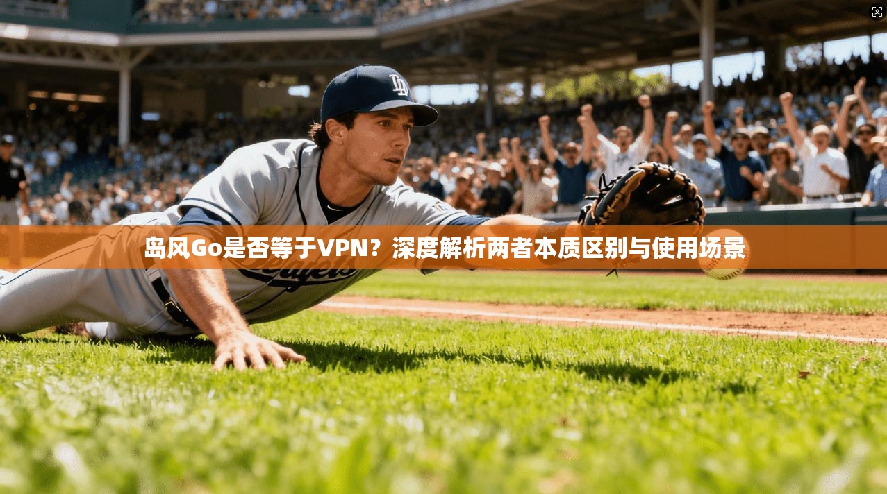 岛风Go是否等于VPN？深度解析两者本质区别与使用场景