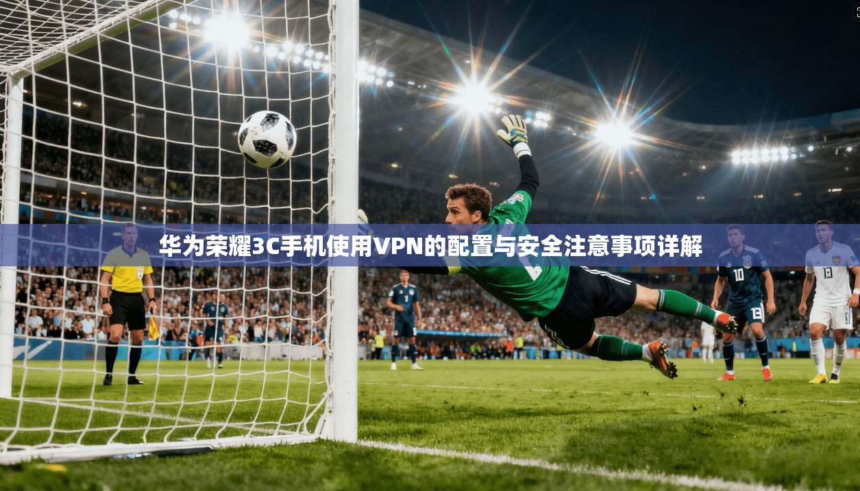 华为荣耀3C手机使用VPN的配置与安全注意事项详解