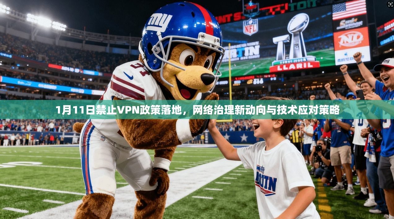 1月11日禁止VPN政策落地，网络治理新动向与技术应对策略