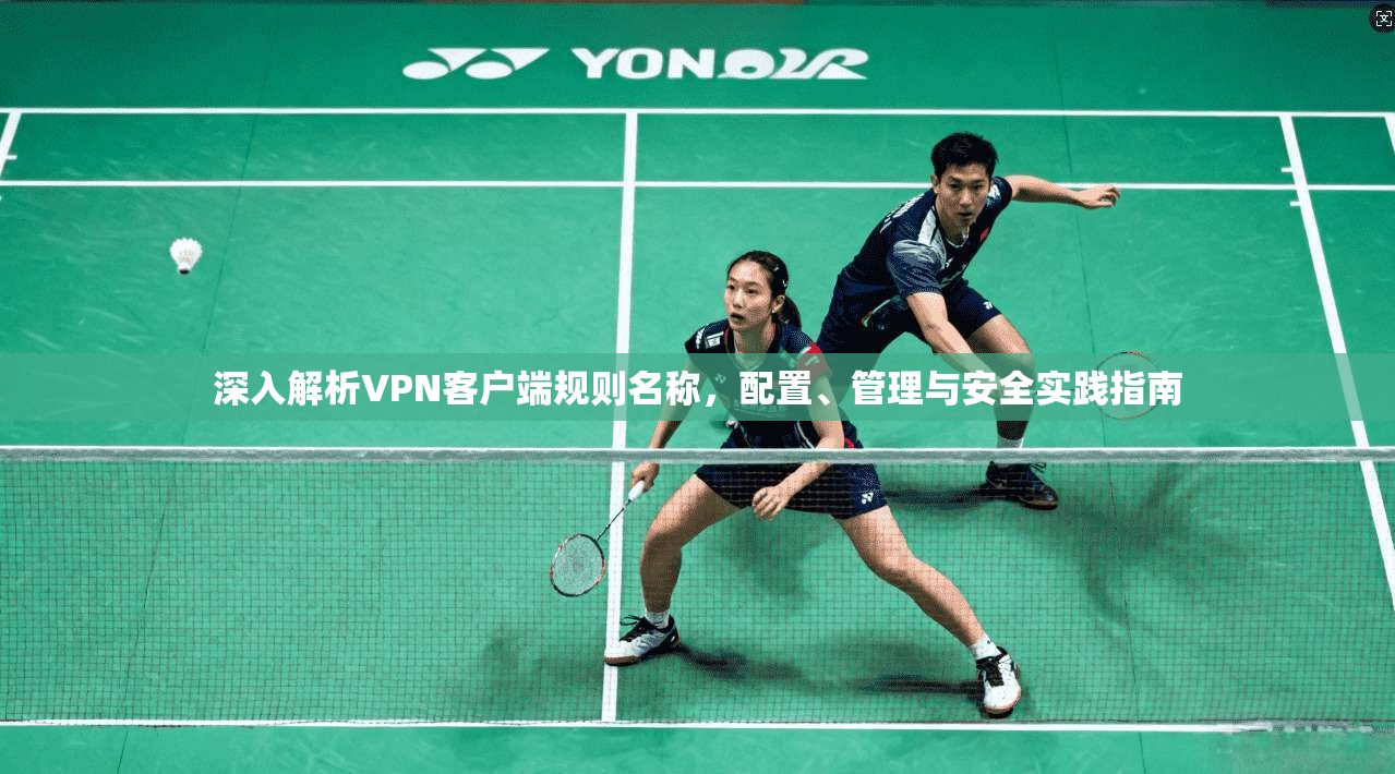 深入解析VPN客户端规则名称，配置、管理与安全实践指南
